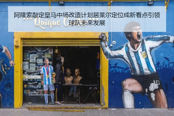阿隆索敲定皇马中场改造计划居莱尔定位成新看点引领球队未来发展