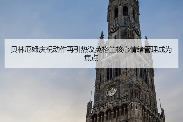 贝林厄姆庆祝动作再引热议英格兰核心情绪管理成为焦点