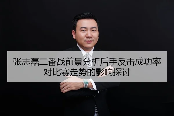 张志磊二番战前景分析后手反击成功率对比赛走势的影响探讨