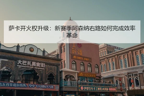 萨卡开火权升级：新赛季阿森纳右路如何完成效率革命