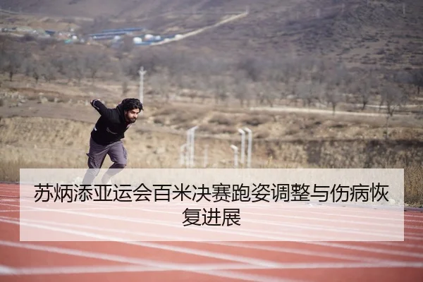 苏炳添亚运会百米决赛跑姿调整与伤病恢复进展