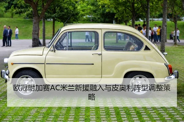 欧冠附加赛AC米兰新援融入与皮奥利阵型调整策略