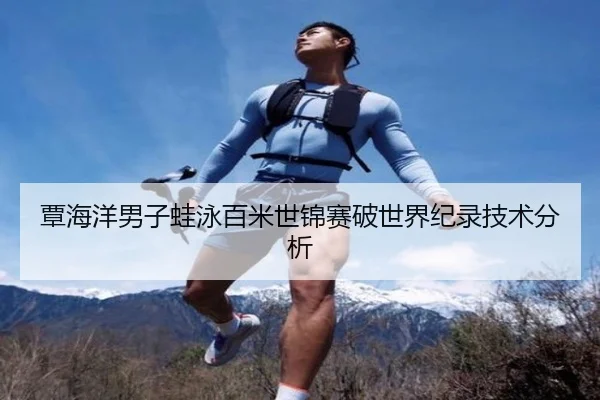 覃海洋男子蛙泳百米世锦赛破世界纪录技术分析