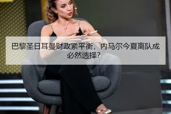 巴黎圣日耳曼财政紧平衡，内马尔今夏离队成必然选择？