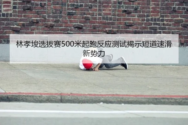 林孝埈选拔赛500米起跑反应测试揭示短道速滑新势力