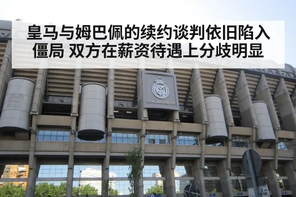 皇马与姆巴佩的续约谈判依旧陷入僵局 双方在薪资待遇上分歧明显