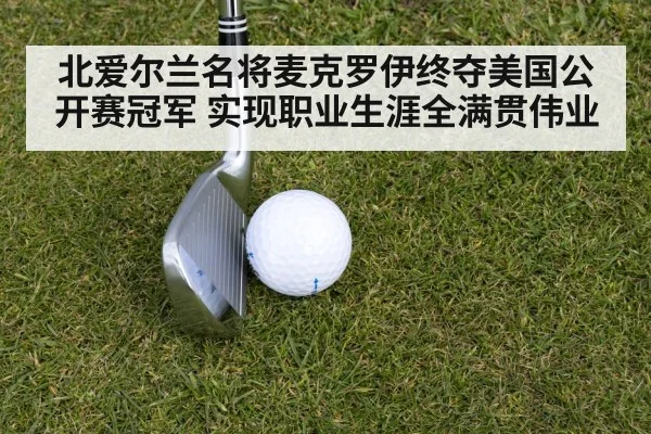 北爱尔兰名将麦克罗伊终夺美国公开赛冠军 实现职业生涯全满贯伟业
