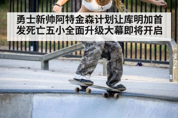 勇士新帅阿特金森计划让库明加首发死亡五小全面升级大幕即将开启