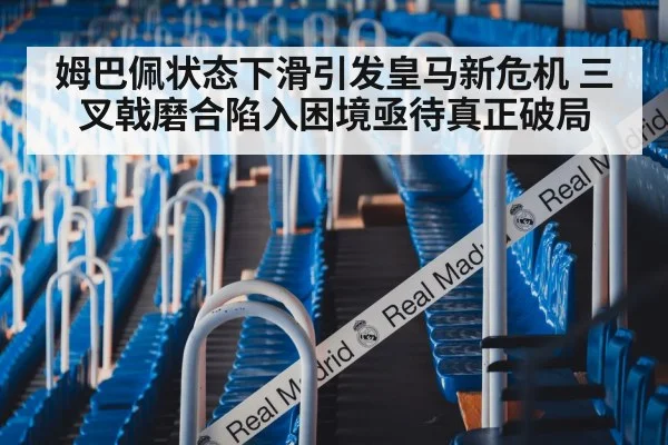 姆巴佩状态下滑引发皇马新危机 三叉戟磨合陷入困境亟待真正破局