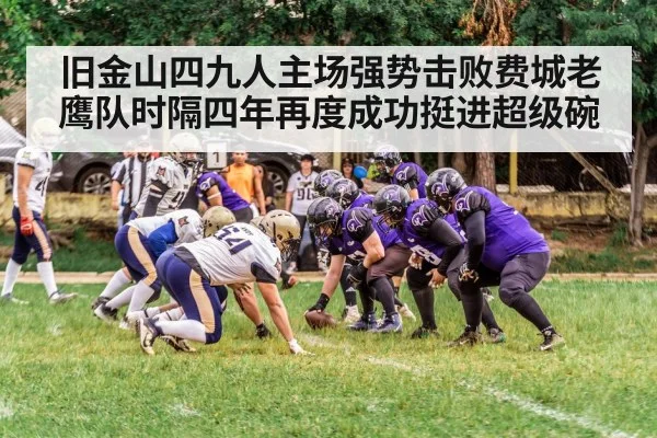 旧金山四九人主场强势击败费城老鹰队时隔四年再度成功挺进超级碗