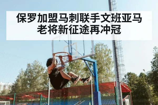 保罗加盟马刺联手文班亚马 老将新征途再冲冠