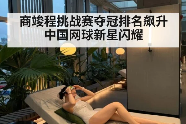 商竣程挑战赛夺冠排名飙升中国网球新星闪耀