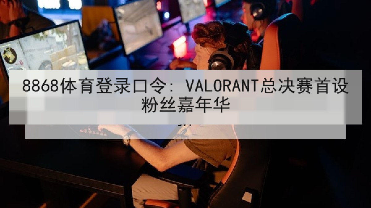 8868体育登录口令: VALORANT总决赛首设粉丝嘉年华