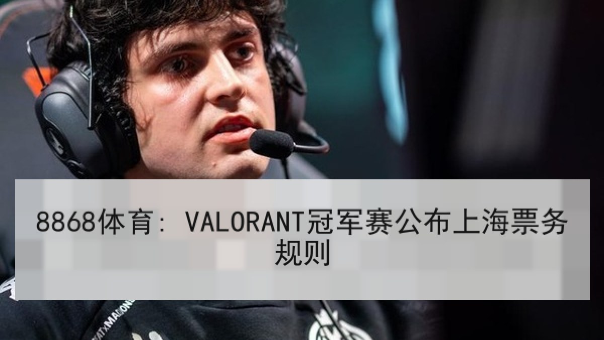 8868体育: VALORANT冠军赛公布上海票务规则